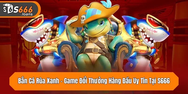 Bắn Cá Rùa Xanh – Game Đổi Thưởng Hàng Đầu Uy Tín Tại S666