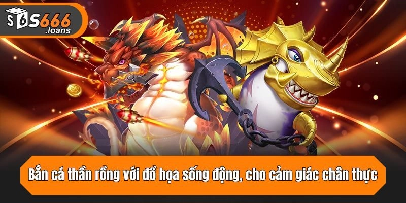 Bắn cá thần rồng với đồ họa sống động, cho cảm giác chân thực