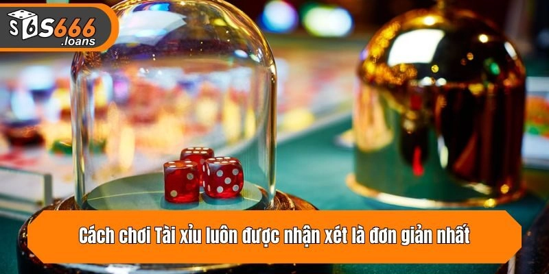 Cách chơi Tài xỉu luôn được nhận xét là đơn giản nhất