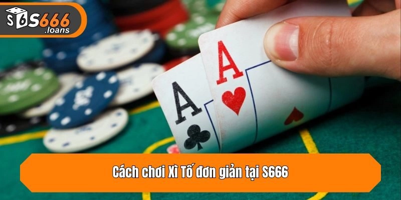 Cách chơi Xì Tố đơn giản tại S666