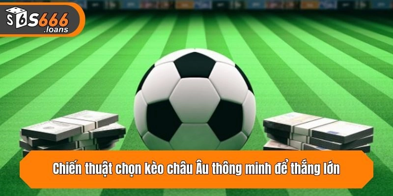 Chiến thuật chọn kèo châu Âu thông minh để thắng lớn