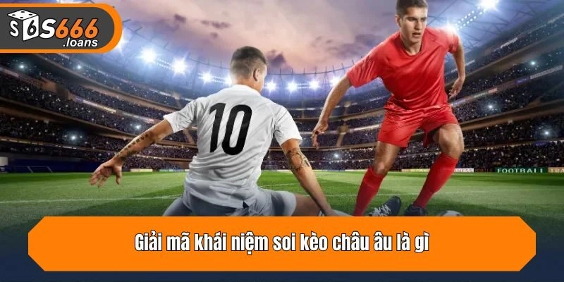 Giải mã khái niệm soi kèo châu âu là gì