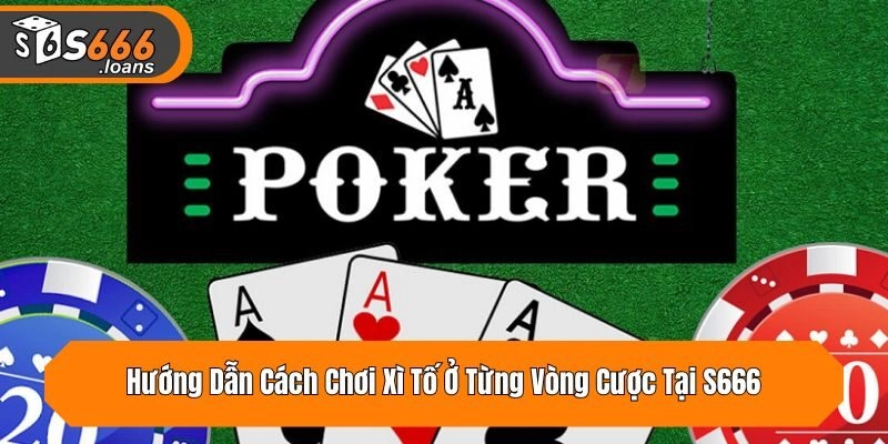 Hướng Dẫn Cách Chơi Xì Tố Ở Từng Vòng Cược Tại S666