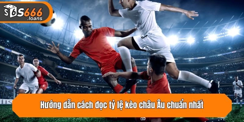 Hướng dẫn cách đọc tỷ lệ kèo châu Âu chuẩn nhất