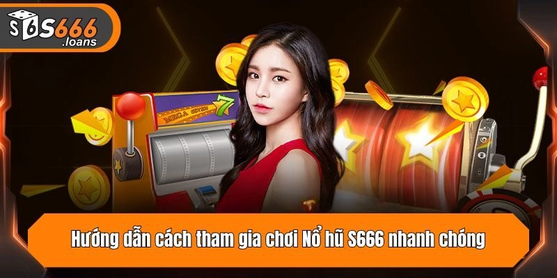 Hướng dẫn cách tham gia chơi Nổ hũ S666 nhanh chóng