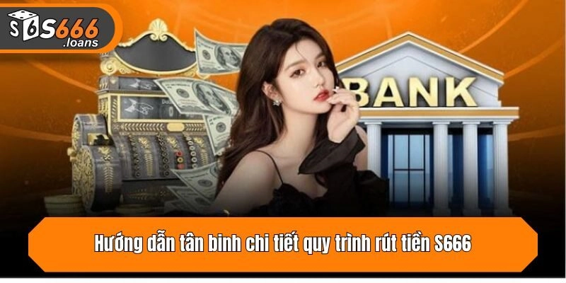 Hướng dẫn tân binh chi tiết quy trình rút tiền S666