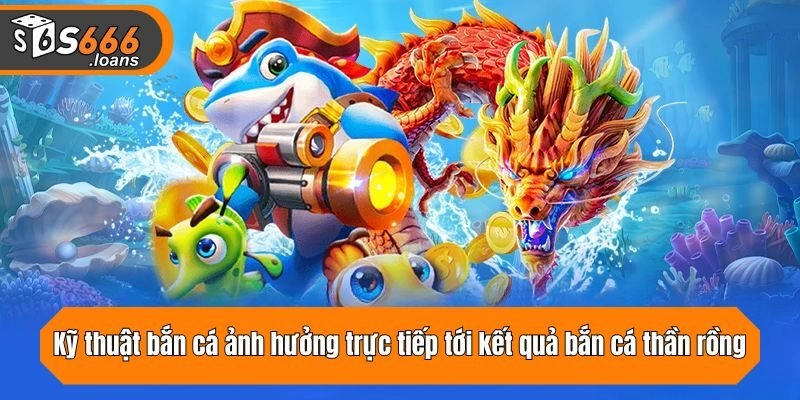 Kỹ thuật bắn cá ảnh hưởng trực tiếp tới kết quả