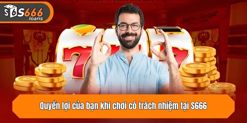 Quyền lợi của bạn khi chơi có trách nhiệm tại S666
