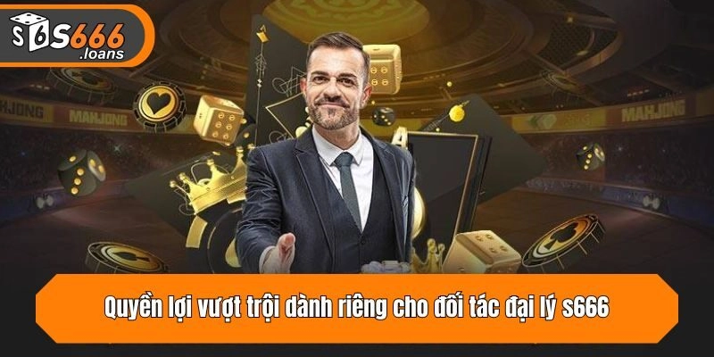 Quyền lợi vượt trội dành riêng cho đối tác đại lý s666