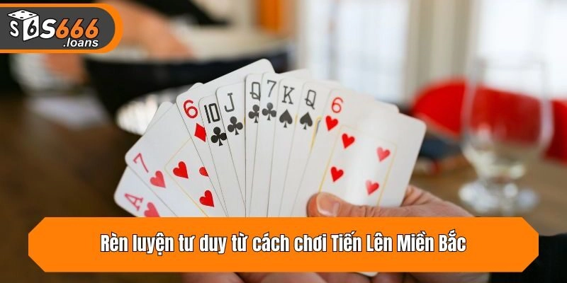 Rèn luyện tư duy từ cách chơi Tiến Lên Miền Bắc