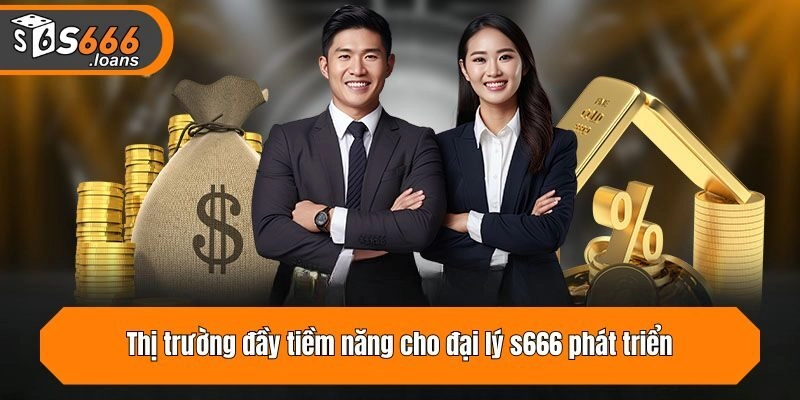 Thị trường đầy tiềm năng cho đại lý s666 phát triển
