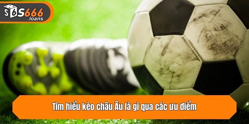 Tìm hiểu kèo châu Âu là gì qua các ưu điểm