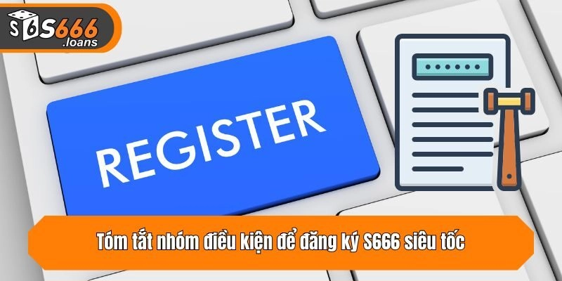 Tóm tắt nhóm điều kiện để đăng ký S666 siêu tốc