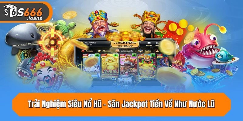 Trải Nghiệm Siêu Nổ Hũ - Săn Jackpot Tiền Về Như Nước Lũ