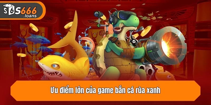 Ưu điểm lớn của game bắn cá rùa xanh